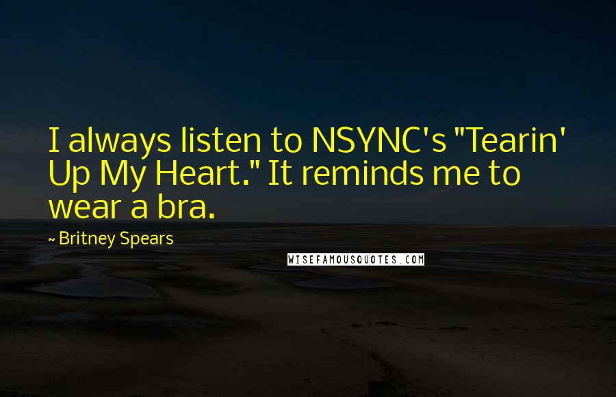 Britney Spears Quotes: I always listen to NSYNC's "Tearin' Up My Heart." It reminds me to wear a bra.