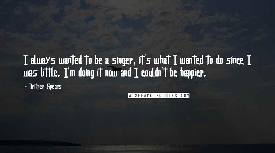 Britney Spears Quotes: I always wanted to be a singer, it's what I wanted to do since I was little. I'm doing it now and I couldn't be happier.