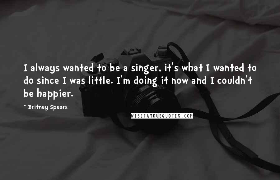 Britney Spears Quotes: I always wanted to be a singer, it's what I wanted to do since I was little. I'm doing it now and I couldn't be happier.