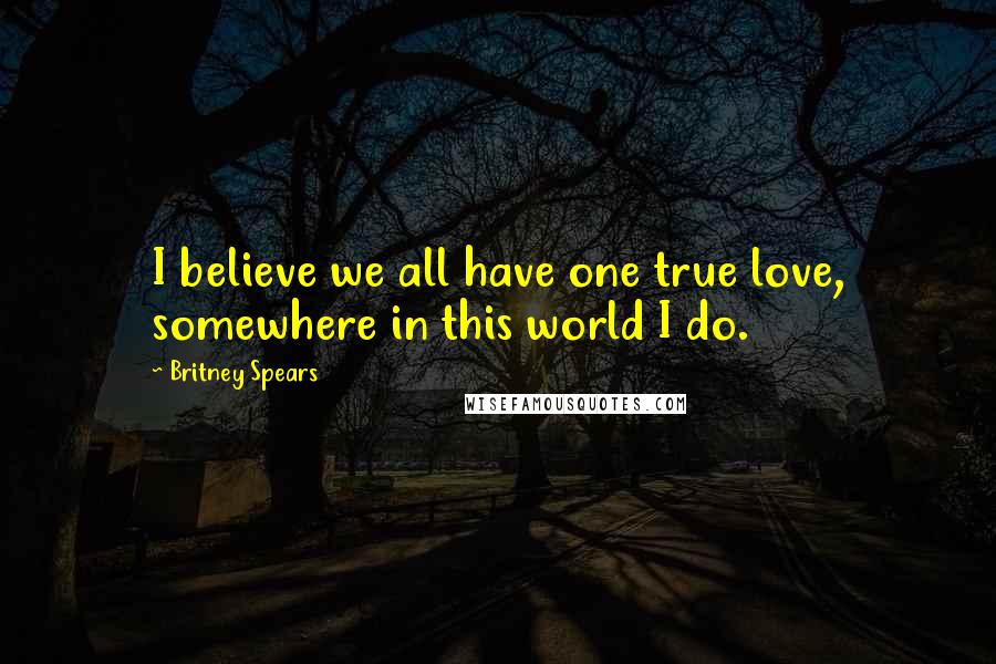 Britney Spears Quotes: I believe we all have one true love, somewhere in this world I do.