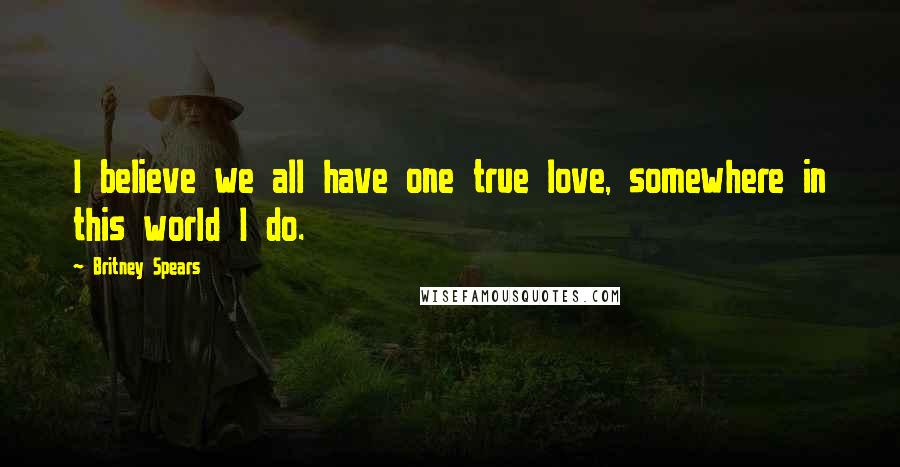 Britney Spears Quotes: I believe we all have one true love, somewhere in this world I do.