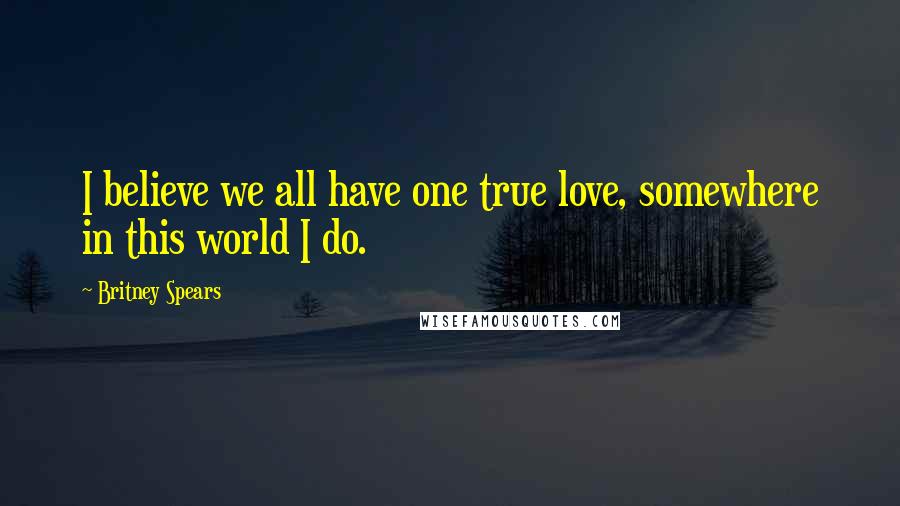 Britney Spears Quotes: I believe we all have one true love, somewhere in this world I do.