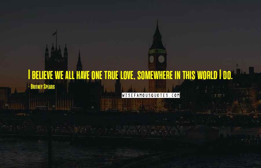 Britney Spears Quotes: I believe we all have one true love, somewhere in this world I do.