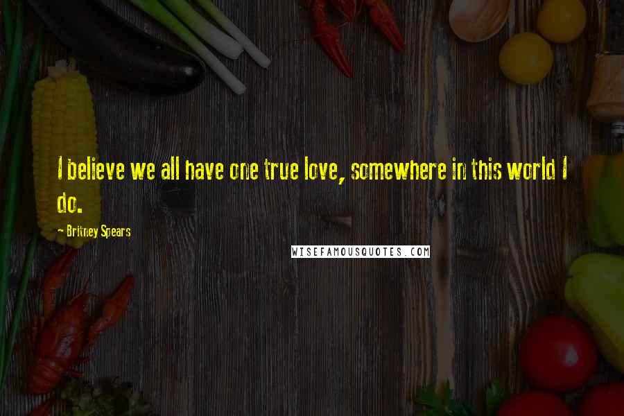 Britney Spears Quotes: I believe we all have one true love, somewhere in this world I do.