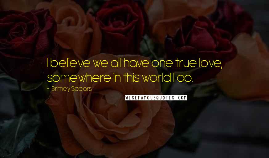 Britney Spears Quotes: I believe we all have one true love, somewhere in this world I do.