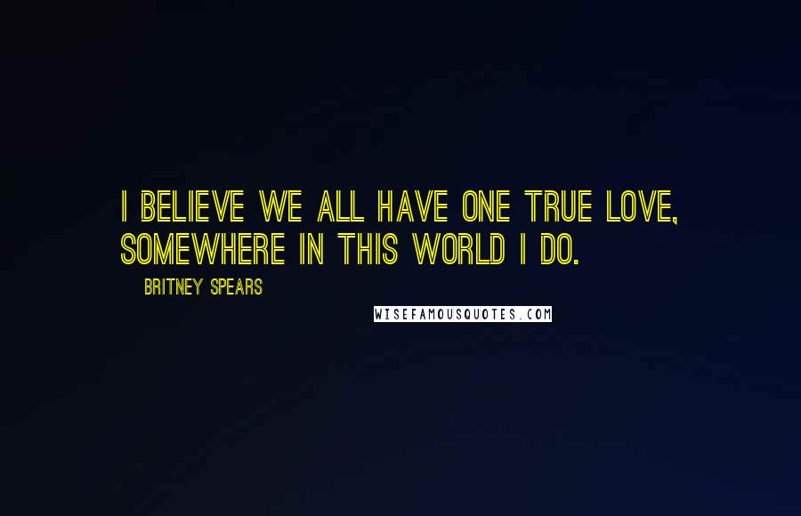 Britney Spears Quotes: I believe we all have one true love, somewhere in this world I do.