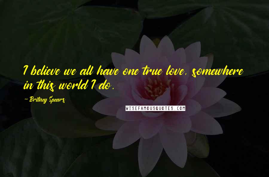 Britney Spears Quotes: I believe we all have one true love, somewhere in this world I do.