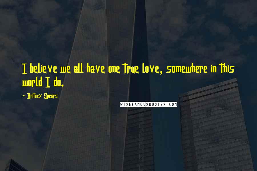 Britney Spears Quotes: I believe we all have one true love, somewhere in this world I do.