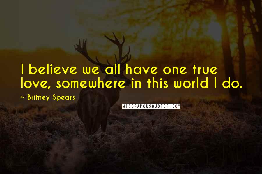 Britney Spears Quotes: I believe we all have one true love, somewhere in this world I do.
