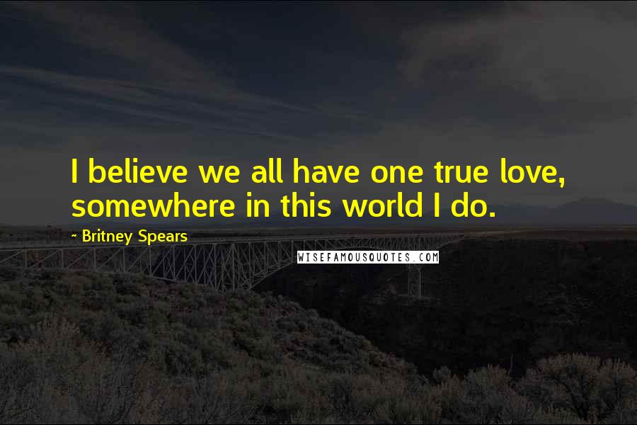 Britney Spears Quotes: I believe we all have one true love, somewhere in this world I do.