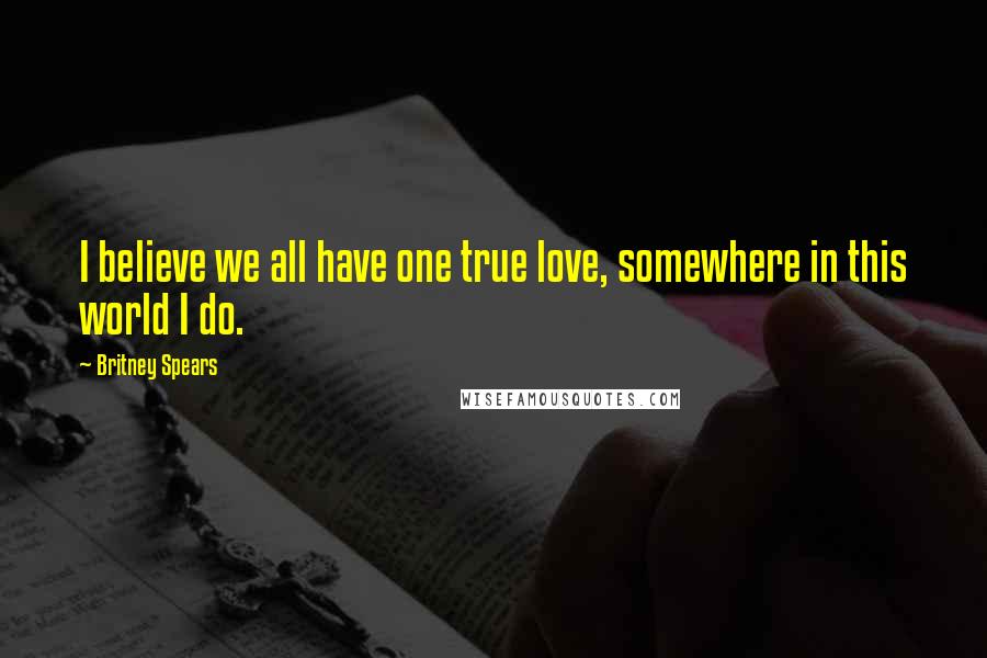 Britney Spears Quotes: I believe we all have one true love, somewhere in this world I do.