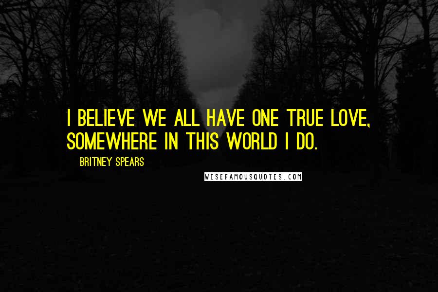 Britney Spears Quotes: I believe we all have one true love, somewhere in this world I do.