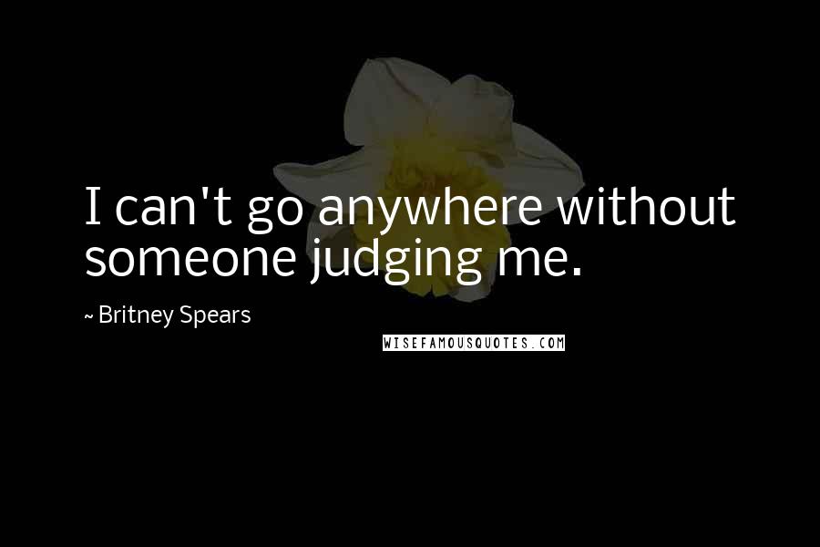 Britney Spears Quotes: I can't go anywhere without someone judging me.
