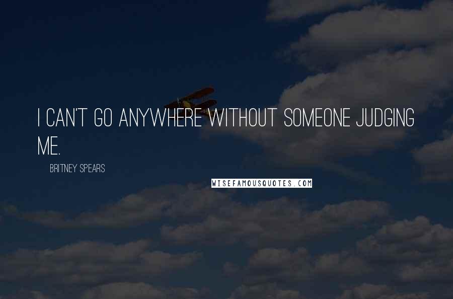 Britney Spears Quotes: I can't go anywhere without someone judging me.