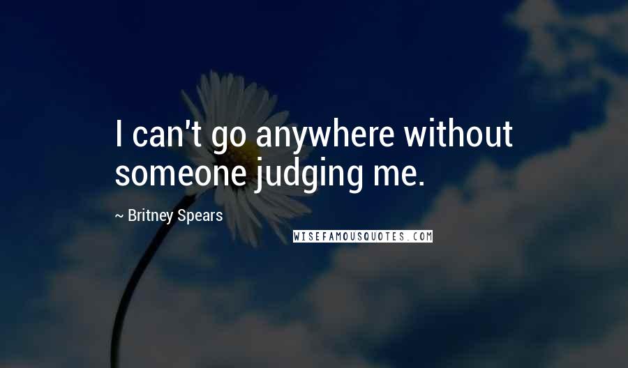 Britney Spears Quotes: I can't go anywhere without someone judging me.