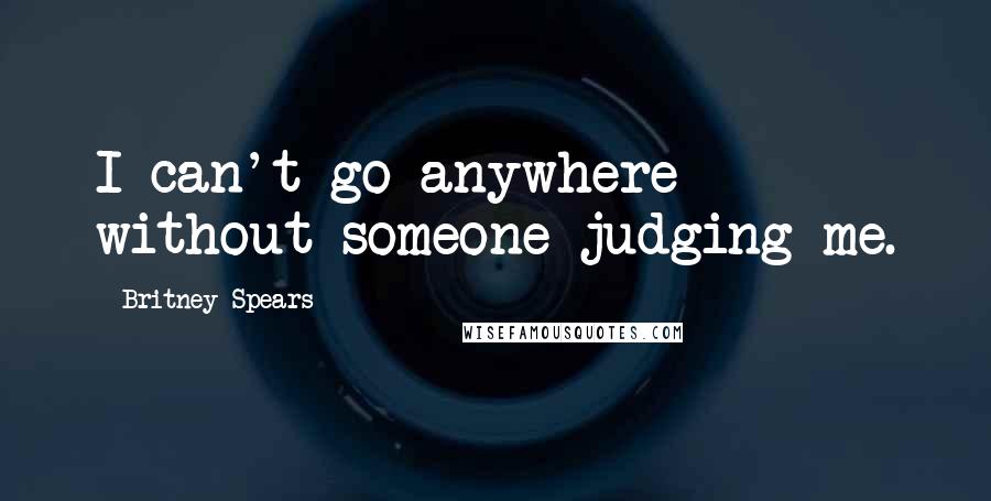 Britney Spears Quotes: I can't go anywhere without someone judging me.