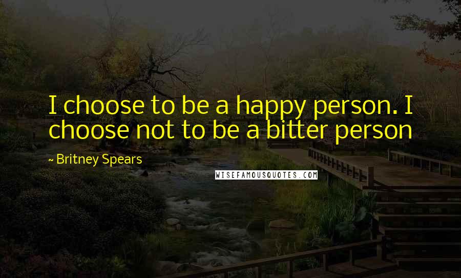Britney Spears Quotes: I choose to be a happy person. I choose not to be a bitter person