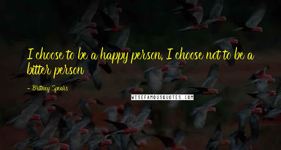 Britney Spears Quotes: I choose to be a happy person. I choose not to be a bitter person