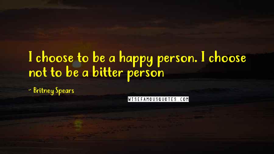 Britney Spears Quotes: I choose to be a happy person. I choose not to be a bitter person