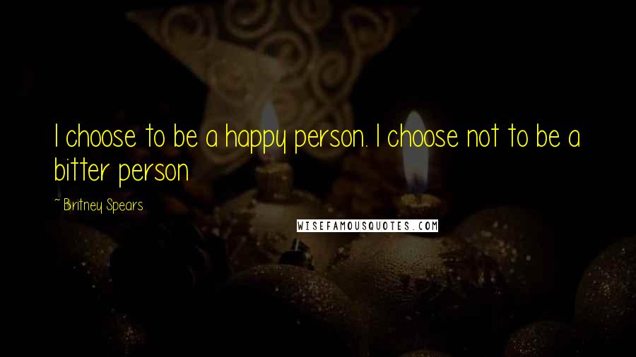 Britney Spears Quotes: I choose to be a happy person. I choose not to be a bitter person