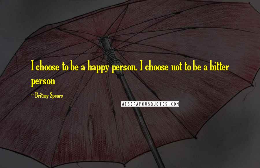Britney Spears Quotes: I choose to be a happy person. I choose not to be a bitter person