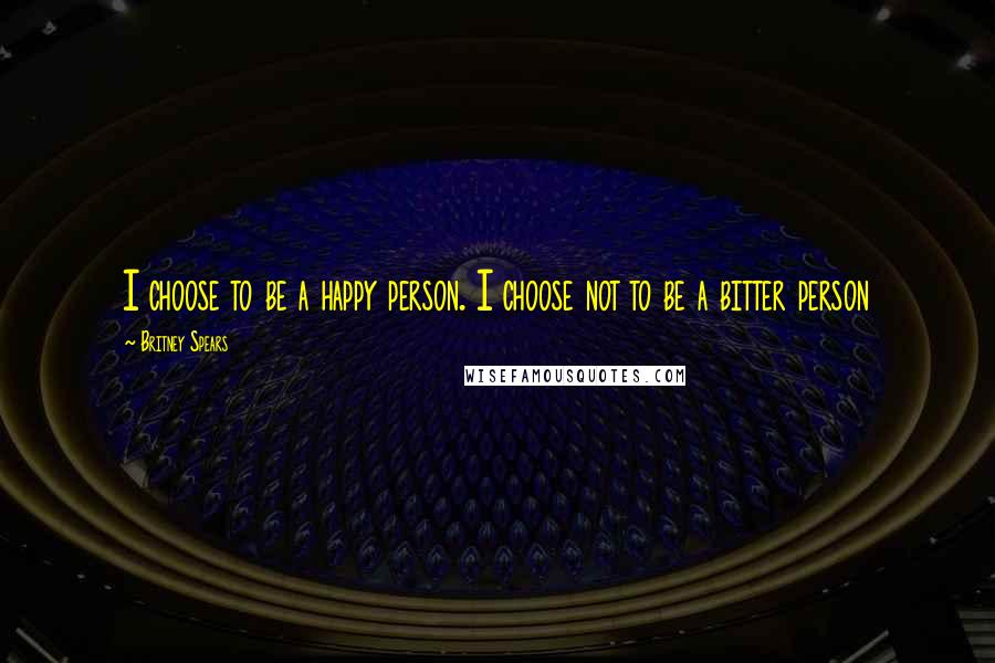 Britney Spears Quotes: I choose to be a happy person. I choose not to be a bitter person