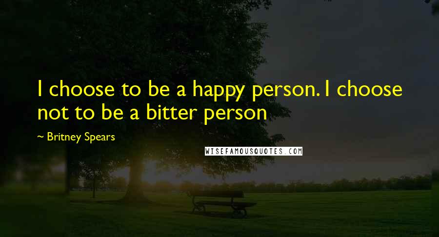 Britney Spears Quotes: I choose to be a happy person. I choose not to be a bitter person