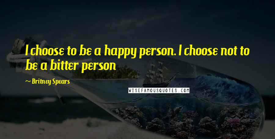 Britney Spears Quotes: I choose to be a happy person. I choose not to be a bitter person