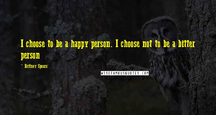 Britney Spears Quotes: I choose to be a happy person. I choose not to be a bitter person