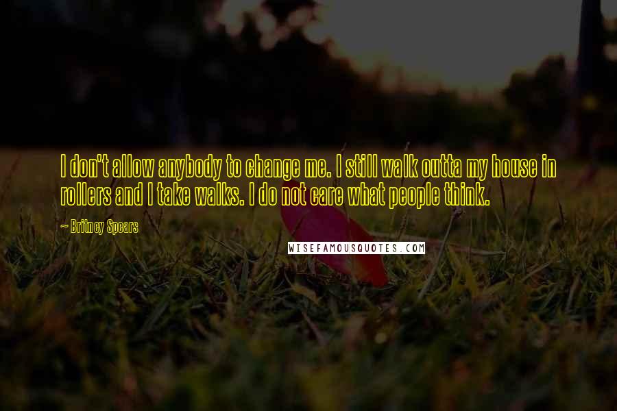 Britney Spears Quotes: I don't allow anybody to change me. I still walk outta my house in rollers and I take walks. I do not care what people think.