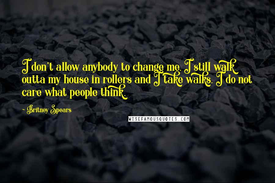 Britney Spears Quotes: I don't allow anybody to change me. I still walk outta my house in rollers and I take walks. I do not care what people think.