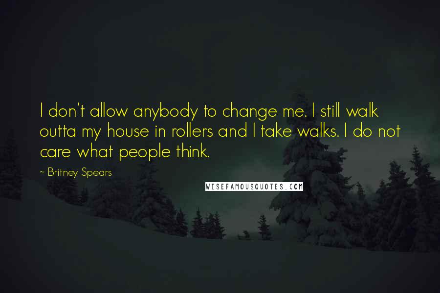 Britney Spears Quotes: I don't allow anybody to change me. I still walk outta my house in rollers and I take walks. I do not care what people think.