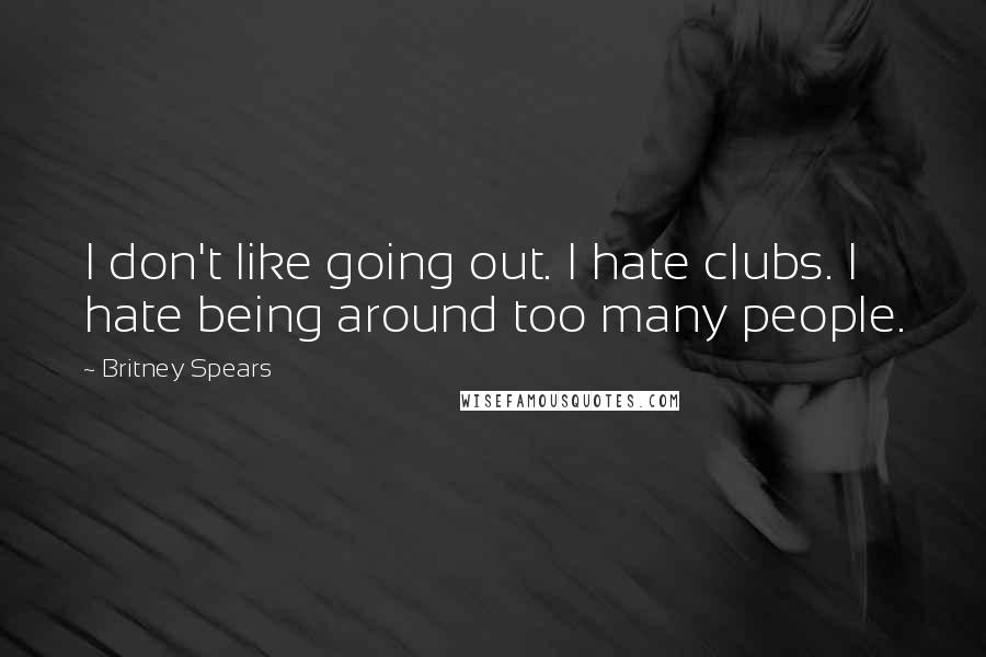 Britney Spears Quotes: I don't like going out. I hate clubs. I hate being around too many people.