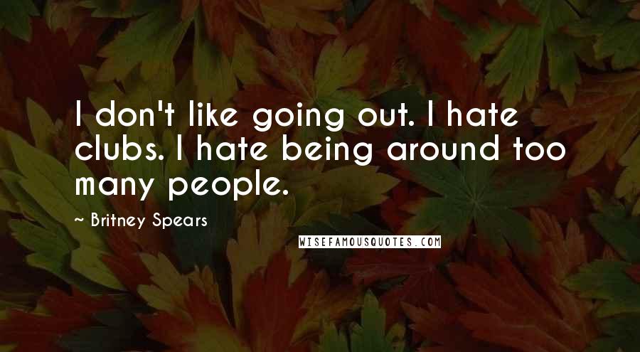 Britney Spears Quotes: I don't like going out. I hate clubs. I hate being around too many people.