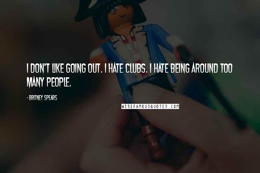 Britney Spears Quotes: I don't like going out. I hate clubs. I hate being around too many people.