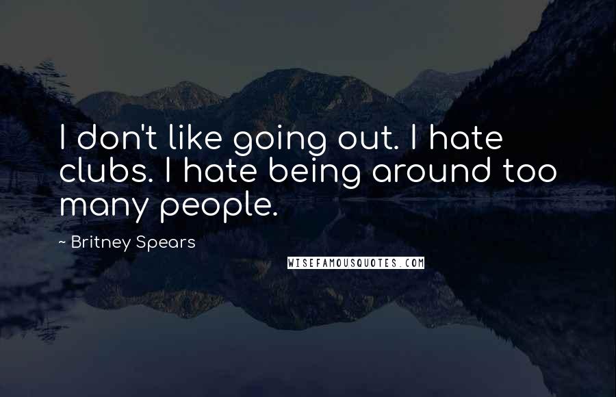 Britney Spears Quotes: I don't like going out. I hate clubs. I hate being around too many people.