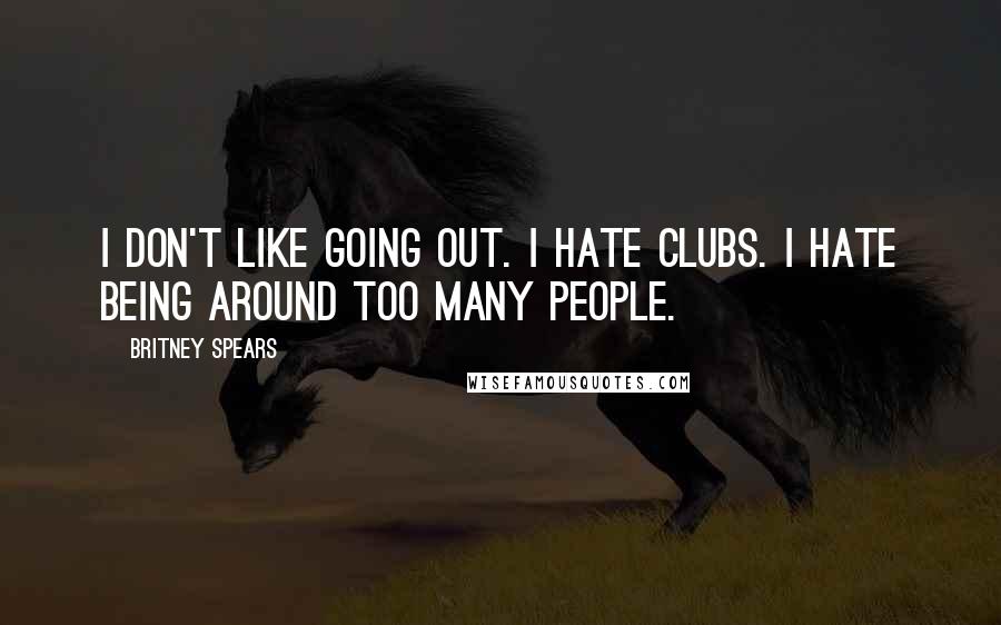 Britney Spears Quotes: I don't like going out. I hate clubs. I hate being around too many people.