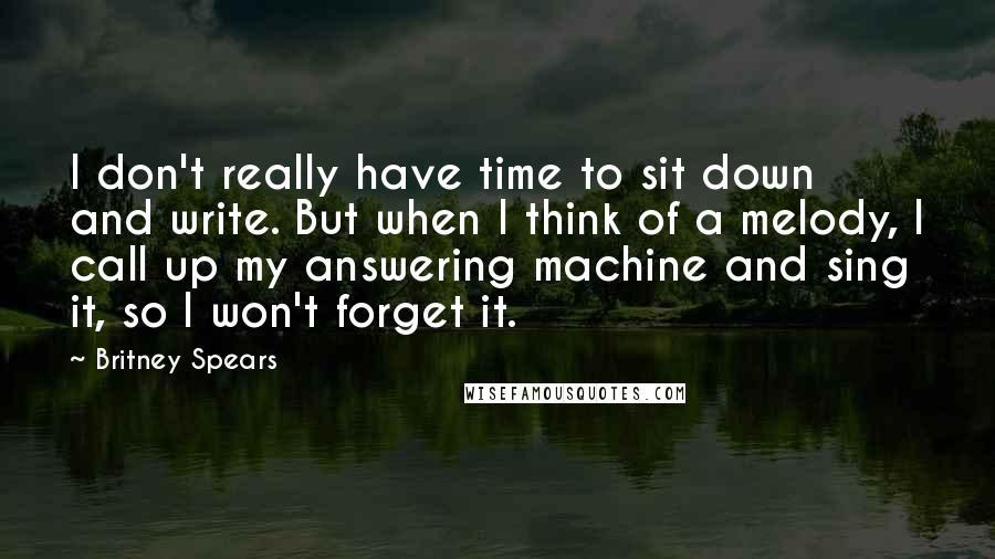 Britney Spears Quotes: I don't really have time to sit down and write. But when I think of a melody, I call up my answering machine and sing it, so I won't forget it.