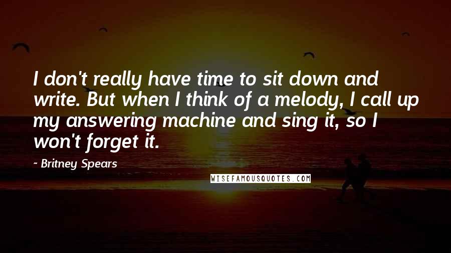 Britney Spears Quotes: I don't really have time to sit down and write. But when I think of a melody, I call up my answering machine and sing it, so I won't forget it.