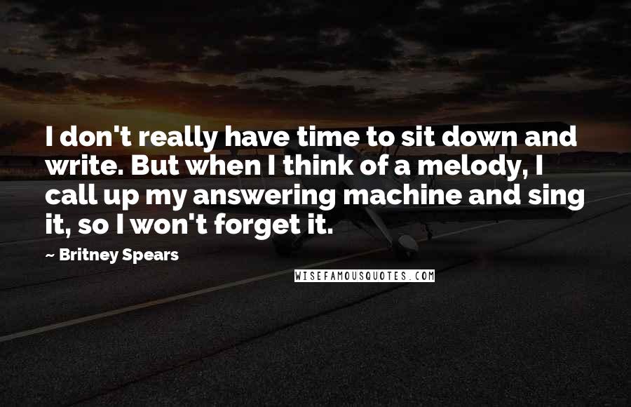 Britney Spears Quotes: I don't really have time to sit down and write. But when I think of a melody, I call up my answering machine and sing it, so I won't forget it.