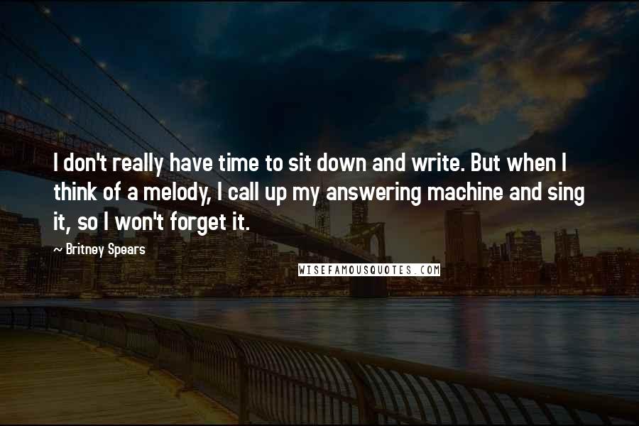 Britney Spears Quotes: I don't really have time to sit down and write. But when I think of a melody, I call up my answering machine and sing it, so I won't forget it.