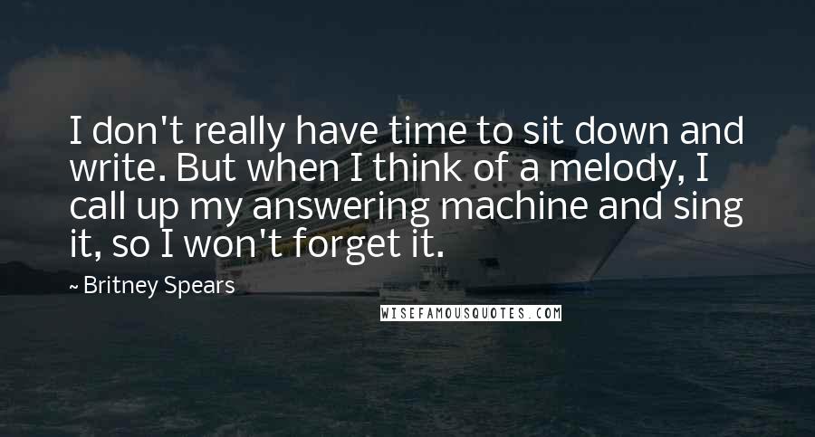 Britney Spears Quotes: I don't really have time to sit down and write. But when I think of a melody, I call up my answering machine and sing it, so I won't forget it.