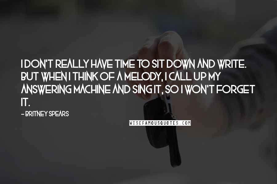 Britney Spears Quotes: I don't really have time to sit down and write. But when I think of a melody, I call up my answering machine and sing it, so I won't forget it.