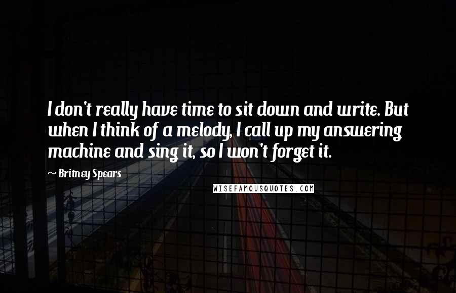 Britney Spears Quotes: I don't really have time to sit down and write. But when I think of a melody, I call up my answering machine and sing it, so I won't forget it.