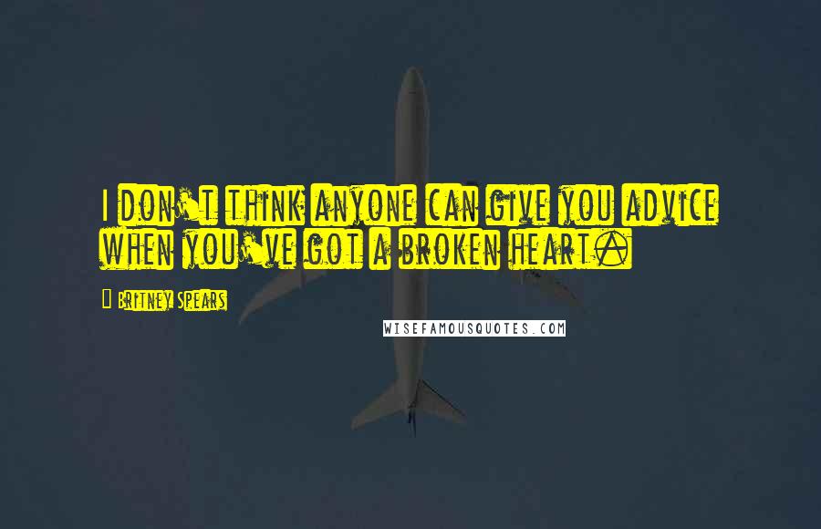 Britney Spears Quotes: I don't think anyone can give you advice when you've got a broken heart.