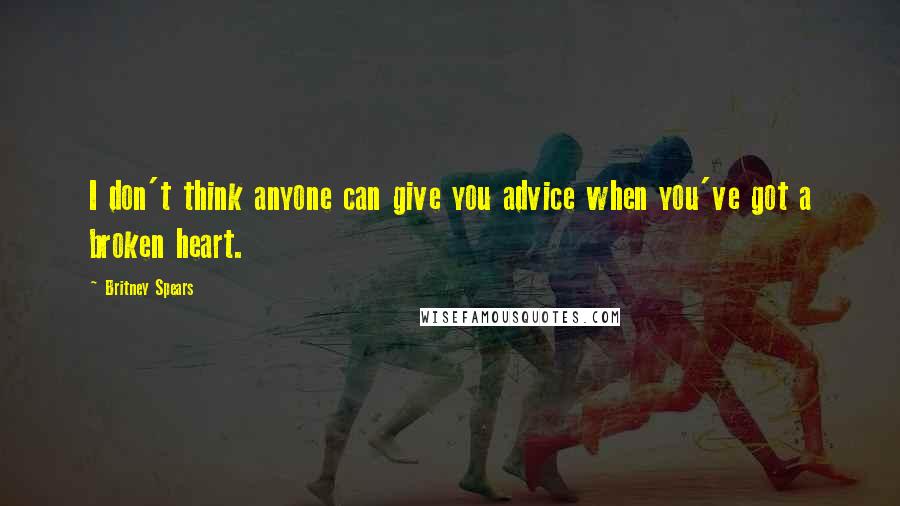 Britney Spears Quotes: I don't think anyone can give you advice when you've got a broken heart.