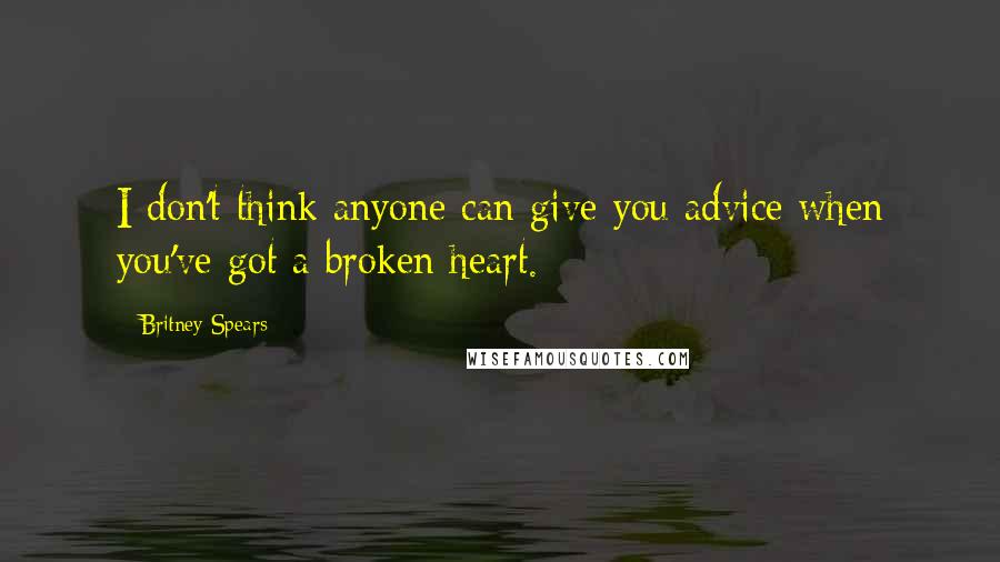 Britney Spears Quotes: I don't think anyone can give you advice when you've got a broken heart.