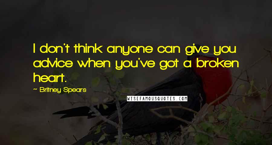 Britney Spears Quotes: I don't think anyone can give you advice when you've got a broken heart.