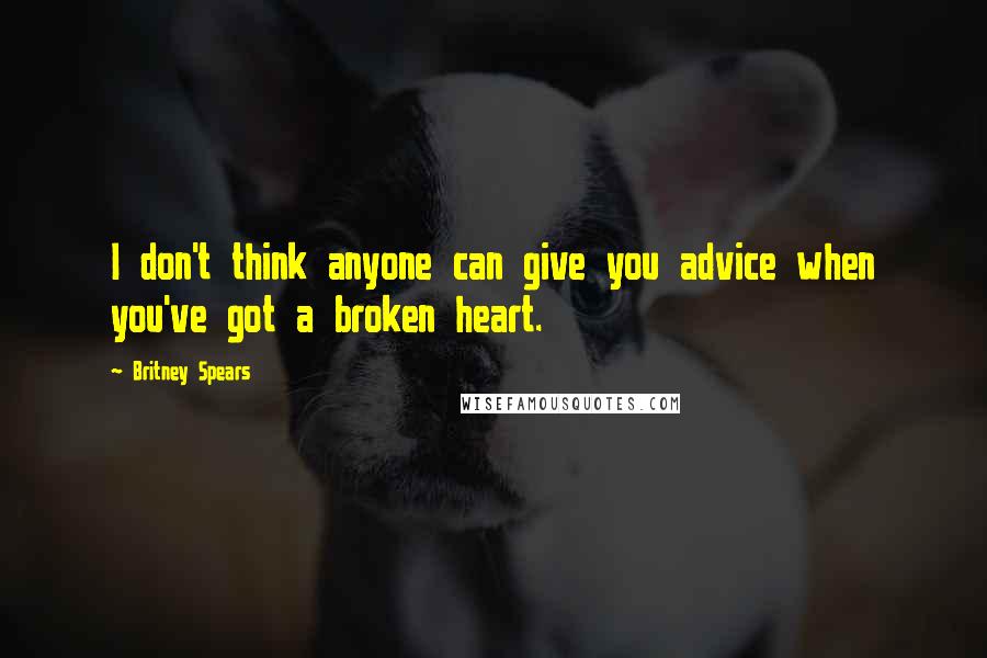 Britney Spears Quotes: I don't think anyone can give you advice when you've got a broken heart.