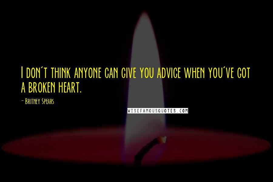 Britney Spears Quotes: I don't think anyone can give you advice when you've got a broken heart.